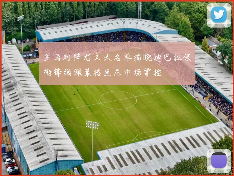 罗马对阵尤文大名单揭晓迪巴拉领衔锋线佩莱格里尼中场掌控