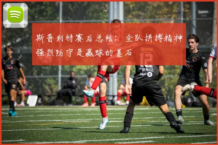 斯普利特赛后总结：全队拼搏精神强烈防守是赢球的基石