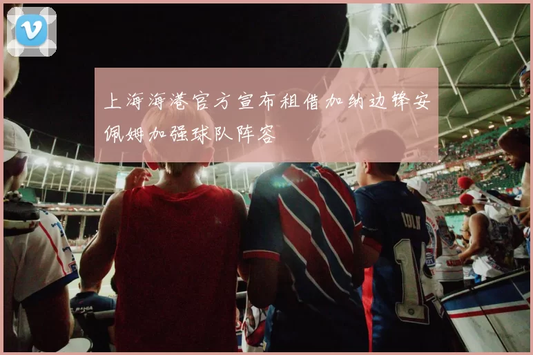上海海港官方宣布租借加纳边锋安佩姆加强球队阵容