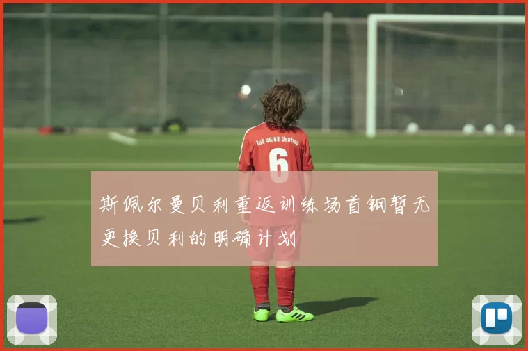 斯佩尔曼贝利重返训练场首钢暂无更换贝利的明确计划