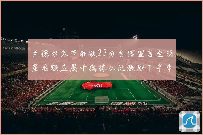 兰德尔末节狂砍23分自信宣言全明星名额应属于我将以此激励下半季表现