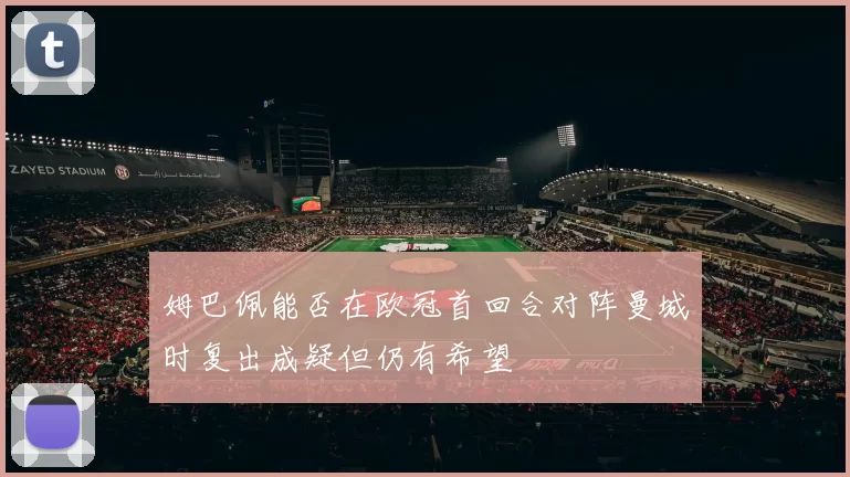 姆巴佩能否在欧冠首回合对阵曼城时复出成疑但仍有希望