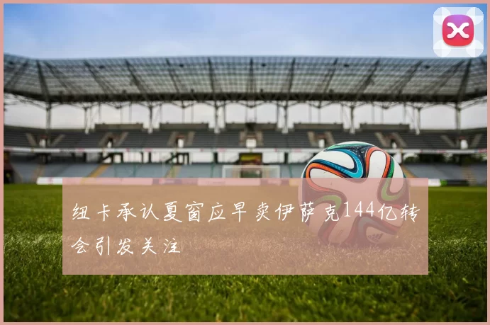 纽卡承认夏窗应早卖伊萨克144亿转会引发关注