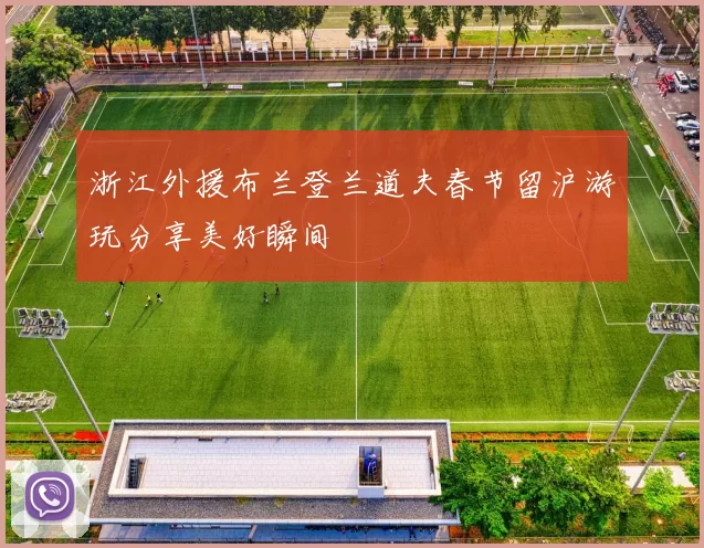 浙江外援布兰登兰道夫春节留沪游玩分享美好瞬间