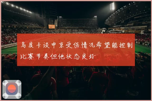乌度卡谈申京受伤情况希望能控制比赛节奏但他状态良好