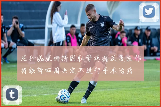 尼科威廉姆斯因耻骨疼痛反复发作将缺阵四周决定不进行手术治疗