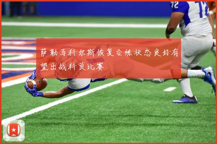 萨勒马科尔斯恢复合练状态良好有望出战科莫比赛