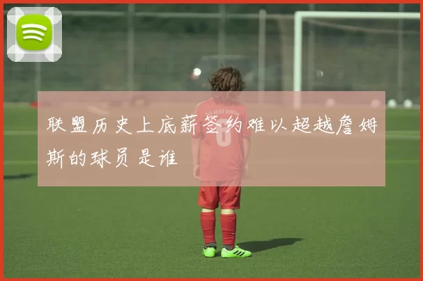 联盟历史上底薪签约难以超越詹姆斯的球员是谁