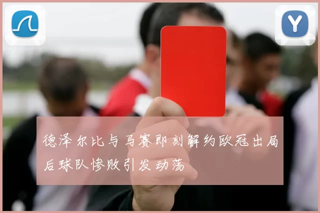 德泽尔比与马赛即刻解约欧冠出局后球队惨败引发动荡