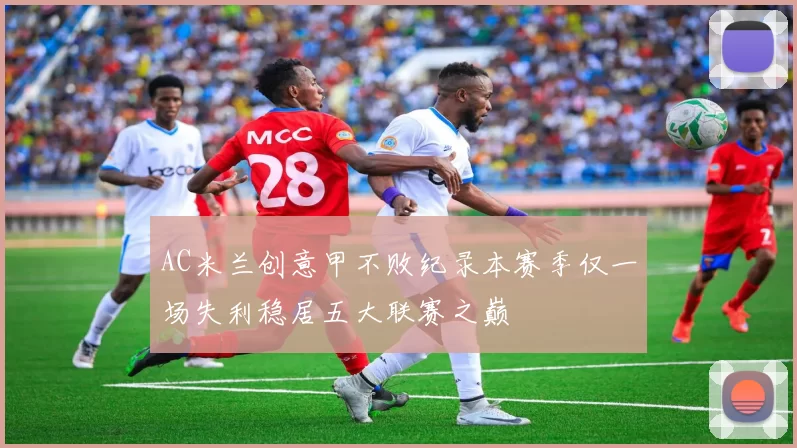 AC米兰创意甲不败纪录本赛季仅一场失利稳居五大联赛之巅
