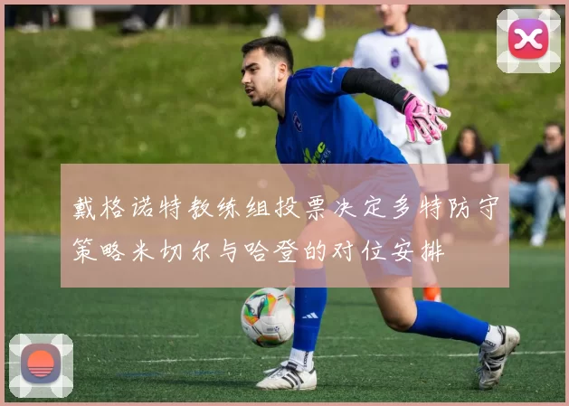 戴格诺特教练组投票决定多特防守策略米切尔与哈登的对位安排