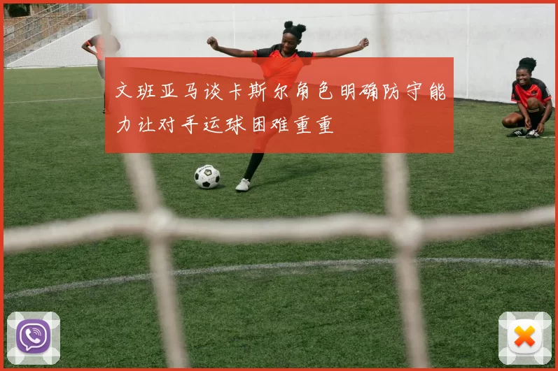 文班亚马谈卡斯尔角色明确防守能力让对手运球困难重重