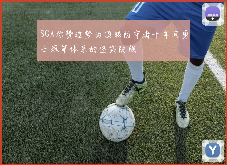 SGA称赞追梦为顶级防守者十年间勇士冠军体系的坚实防线