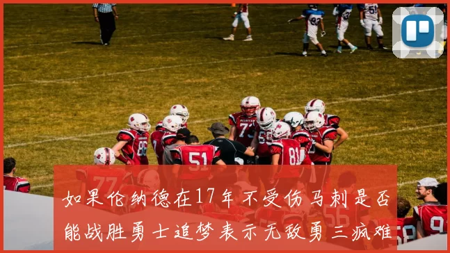 如果伦纳德在17年不受伤马刺是否能战胜勇士追梦表示无敌勇三疯难以阻挡