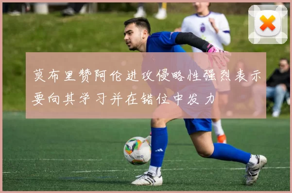 莫布里赞阿伦进攻侵略性强烈表示要向其学习并在错位中发力