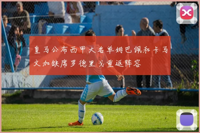 皇马公布西甲大名单姆巴佩和卡马文加缺席罗德里戈重返阵容