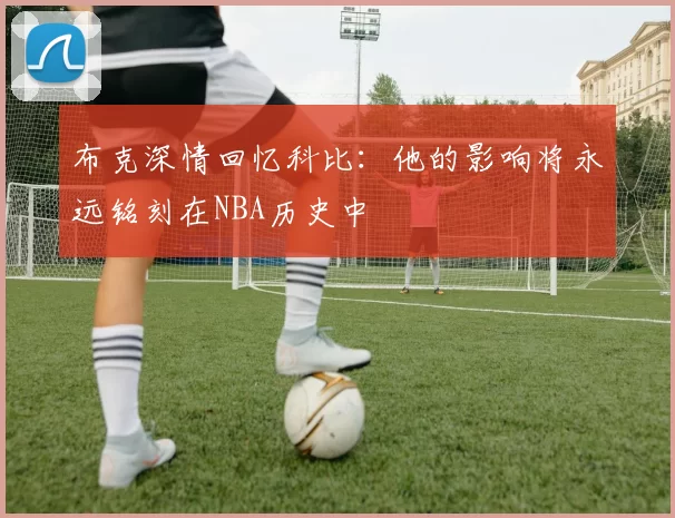 布克深情回忆科比：他的影响将永远铭刻在NBA历史中