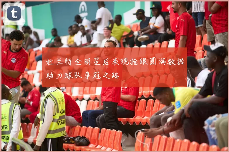 杜兰特全明星后表现抢眼圆满数据助力球队争冠之路