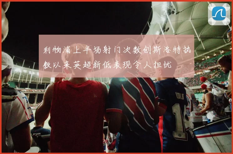 利物浦上半场射门次数创斯洛特执教以来英超新低表现令人担忧