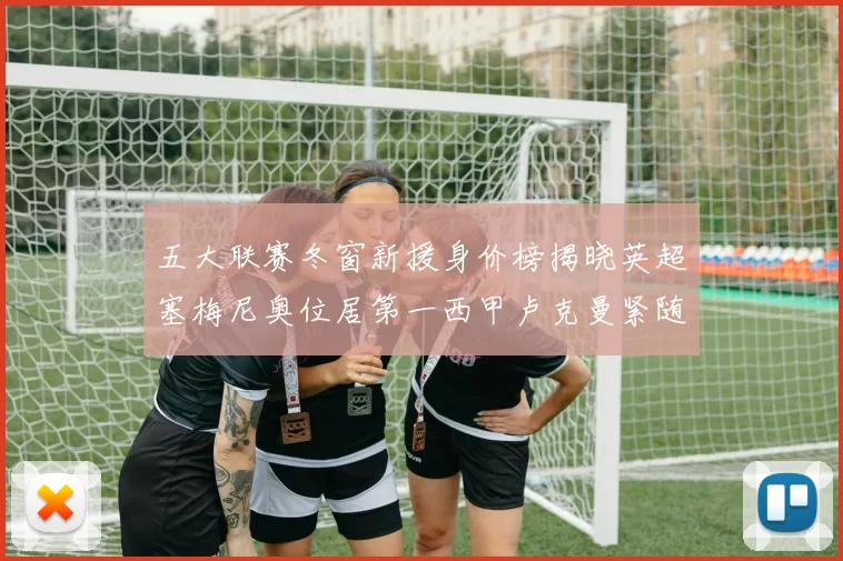 五大联赛冬窗新援身价榜揭晓英超塞梅尼奥位居第一西甲卢克曼紧随其后